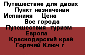 Путешествие для двоих  › Пункт назначения ­ Испаниия  › Цена ­ 83 000 - Все города Путешествия, туризм » Европа   . Краснодарский край,Горячий Ключ г.